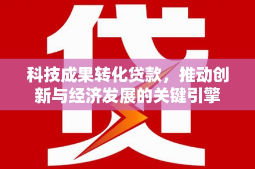 三乡科技成果转化贷款，推动创新与经济发展的关键引擎