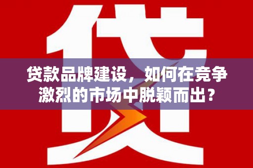 三乡贷款品牌建设，如何在竞争激烈的市场中脱颖而出？