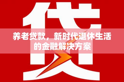 三乡养老贷款，新时代退休生活的金融解决方案
