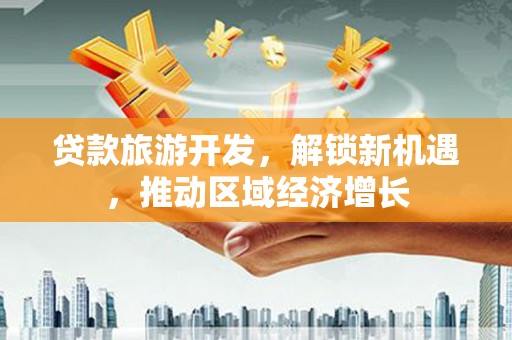 三乡贷款旅游开发，解锁新机遇，推动区域经济增长