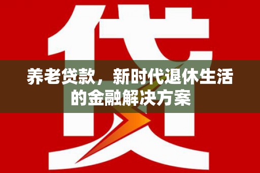 三乡养老贷款，新时代退休生活的金融解决方案