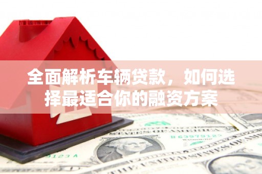 三乡全面解析车辆贷款，如何选择最适合你的融资方案