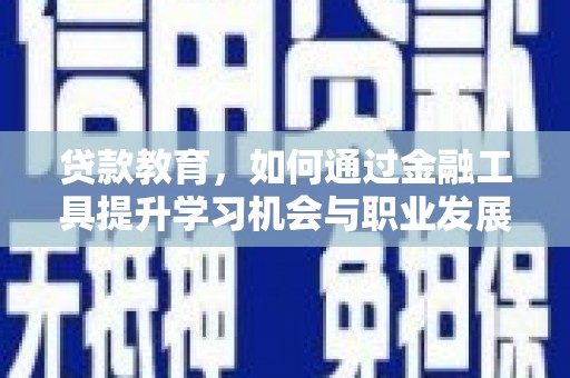 三乡贷款教育，如何通过金融工具提升学习机会与职业发展