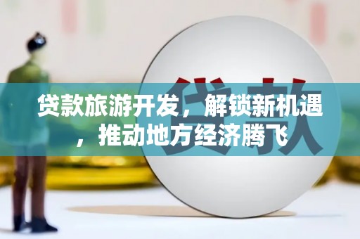 三乡贷款旅游开发，解锁新机遇，推动地方经济腾飞