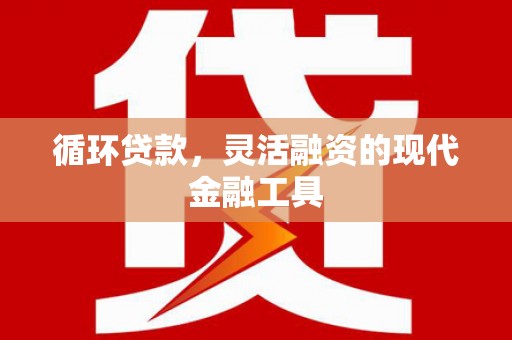 三乡循环贷款，灵活融资的现代金融工具