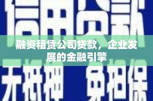 三乡融资租赁公司贷款，企业发展的金融引擎