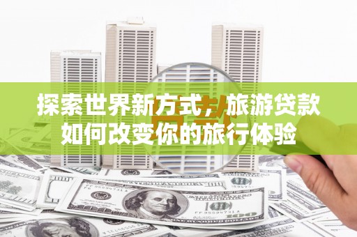 三乡探索世界新方式，旅游贷款如何改变你的旅行体验