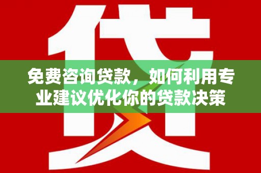 三乡免费咨询贷款，如何利用专业建议优化你的贷款决策