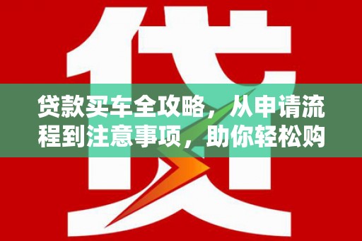 三乡贷款买车全攻略，从申请流程到注意事项，助你轻松购车