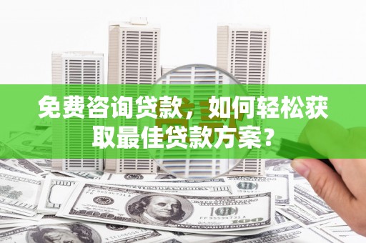 三乡免费咨询贷款，如何轻松获取最佳贷款方案？