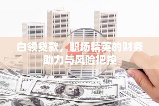 三乡白领贷款，职场精英的财务助力与风险把控