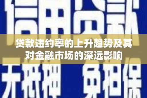 三乡贷款违约率的上升趋势及其对金融市场的深远影响